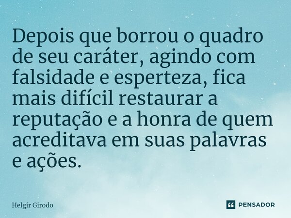 ⁠Depois que borrou o quadro de seu caráter, agindo com falsidade e esperteza, fica mais difícil restaurar a reputação e a honra de quem acreditava em suas palav... Frase de Helgir Girodo.