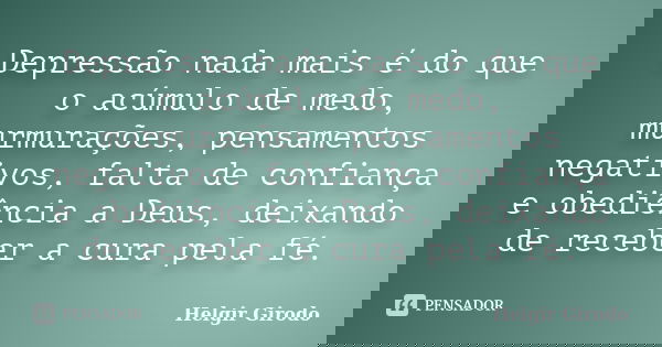 Depressão nada mais é do que o acúmulo de medo, murmurações, pensamentos negativos, falta de confiança e obediência a Deus, deixando de receber a cura pela fé.... Frase de Helgir Girodo.
