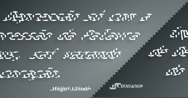 Depressão só com a impressão da Palavra de Deus, sai vazando do coração.... Frase de Helgir Girodo.