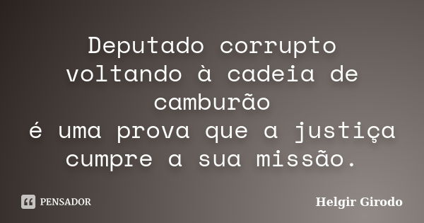 Deputado corrupto voltando à cadeia de camburão é uma prova que a justiça cumpre a sua missão.... Frase de Helgir Girodo.