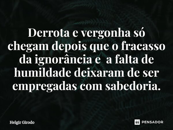 ⁠Derrota e vergonha só chegam depois que o fracasso da ignorância e a falta de humildade deixaram de ser empregadas com sabedoria.... Frase de Helgir Girodo.