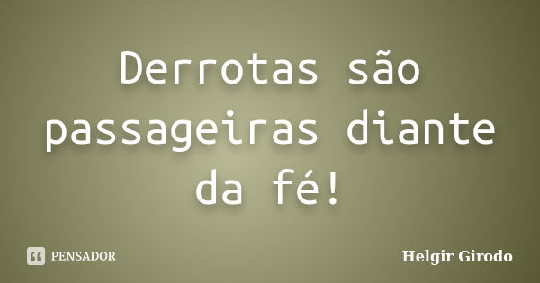 Derrotas são passageiras diante da fé!... Frase de Helgir Girodo.