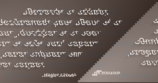 Derrote o diabo, declarando que Deus é a sua justiça e o seu Senhor e ele vai caçar prego para chupar em outro corpo.... Frase de Helgir Girodo.