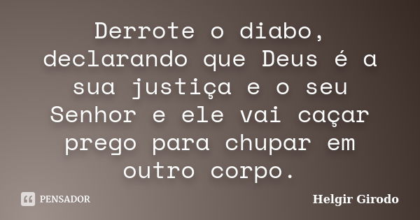 Derrote o diabo, declarando que Deus é a sua justiça e o seu Senhor e ele vai caçar prego para chupar em outro corpo.... Frase de Helgir Girodo.