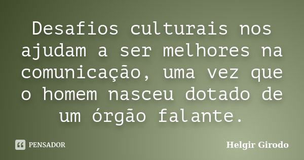 Desafios culturais nos ajudam a ser melhores na comunicação, uma vez que o homem nasceu dotado de um órgão falante.... Frase de Helgir Girodo.