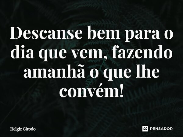 ⁠Descanse bem para o dia que vem, fazendo amanhã o que lhe convém!... Frase de Helgir Girodo.