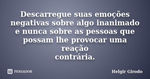 Descarregue suas emoções negativas sobre algo inanimado e nunca sobre as pessoas que possam lhe provocar uma reação contrária.... Frase de Helgir Girodo.