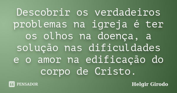 Descobrir os verdadeiros problemas na igreja é ter os olhos na doença, a solução nas dificuldades e o amor na edificação do corpo de Cristo.... Frase de Helgir Girodo.