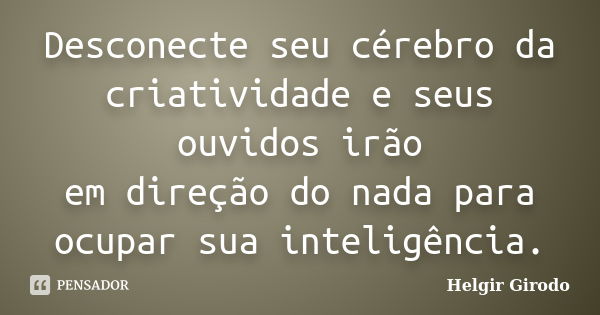 Desconecte seu cérebro da criatividade e seus ouvidos irão em direção do nada para ocupar sua inteligência.... Frase de Helgir Girodo.