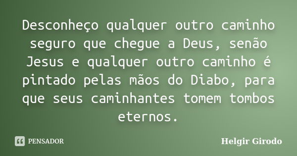 Desconheço qualquer outro caminho seguro que chegue a Deus, senão Jesus e qualquer outro caminho é pintado pelas mãos do Diabo, para que seus caminhantes tomem ... Frase de Helgir Girodo.