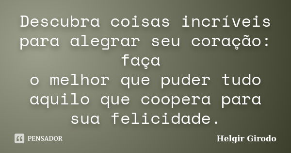 Descubra coisas incríveis para alegrar seu coração: faça o melhor que puder tudo aquilo que coopera para sua felicidade.... Frase de Helgir Girodo.