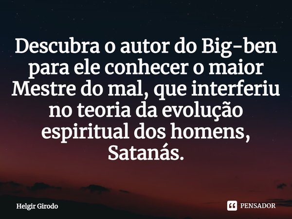 ⁠Descubra o autor do Big-ben para ele conhecer o maior Mestre do mal, que interferiu no teoria da evolução espiritual dos homens, Satanás.... Frase de Helgir Girodo.