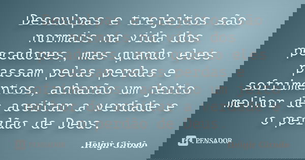 Desculpas e trejeitos são normais na vida dos pecadores, mas quando eles passam pelas perdas e sofrimentos, acharão um jeito melhor de aceitar a verdade e o per... Frase de Helgir Girodo.