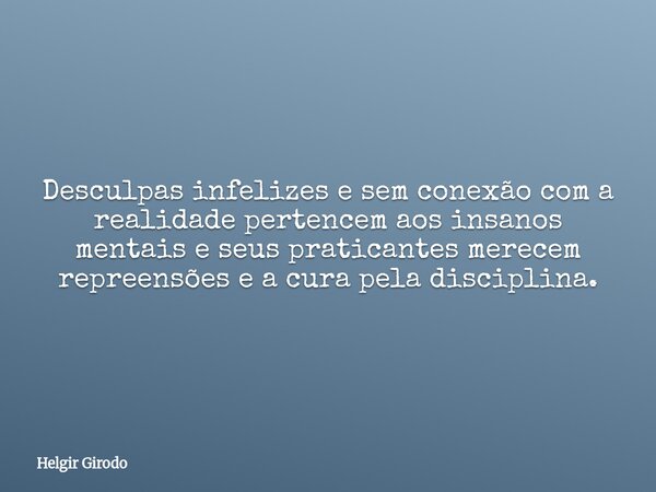 Desculpas infelizes e sem conexão com a realidade pertencem aos insanos mentais e seus praticantes merecem repreensões e a cura pela disciplina.... Frase de Helgir Girodo.