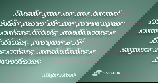 Desde que eu me tornei cristão parei de me preocupar com coisas fúteis, medíocres e fictícias, porque a fé supera as crises, ansiedades e incertezas.... Frase de Helgir Girodo.