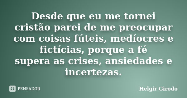 Desde que eu me tornei cristão parei de me preocupar com coisas fúteis, medíocres e fictícias, porque a fé supera as crises, ansiedades e incertezas.... Frase de Helgir Girodo.