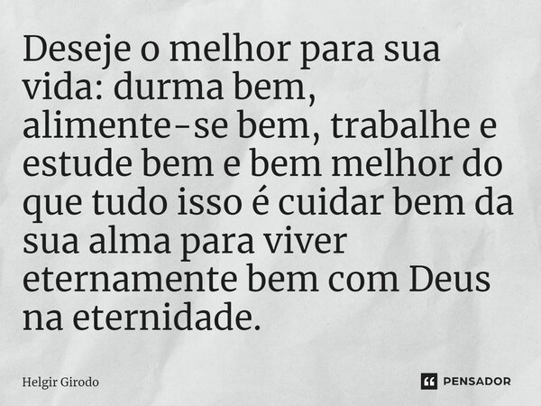 ⁠Deseje o melhor para sua vida: durma bem, alimente-se bem, trabalhe e estude bem e bem melhor do que tudo isso é cuidar bem da sua alma para viver eternamente ... Frase de Helgir Girodo.