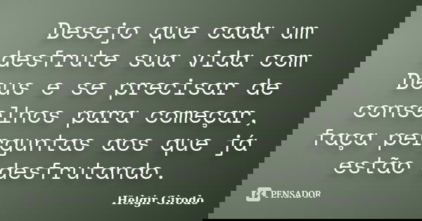 Desejo que cada um desfrute sua vida com Deus e se precisar de conselhos para começar, faça perguntas aos que já estão desfrutando.... Frase de Helgir Girodo.