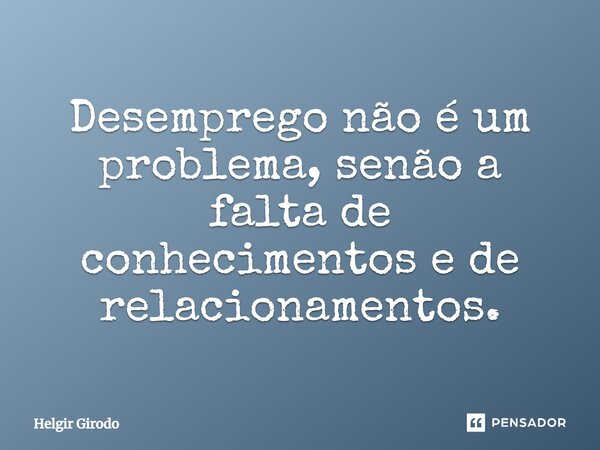 ⁠Desemprego não é um problema, senão a falta de conhecimentos e de relacionamentos.... Frase de Helgir Girodo.