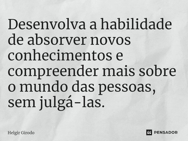 ⁠Desenvolva a habilidade de absorver novos conhecimentos e compreender mais sobre o mundo das pessoas, sem julgá-las.... Frase de Helgir Girodo.