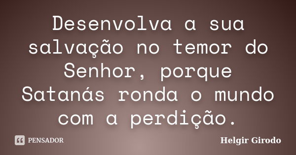 Desenvolva a sua salvação no temor do Senhor, porque Satanás ronda o mundo com a perdição.... Frase de Helgir Girodo.