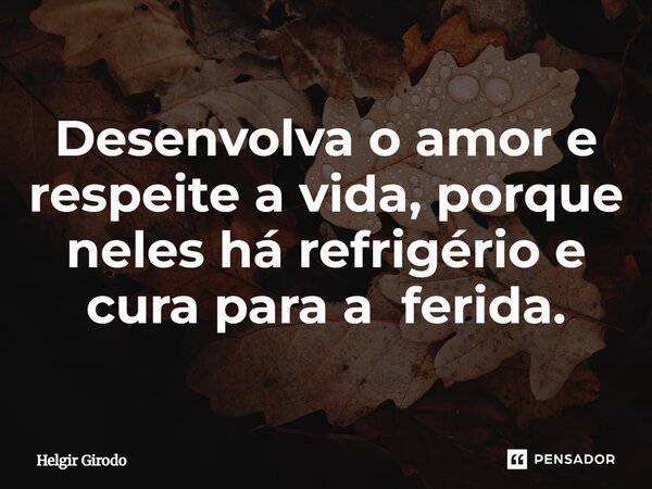 ⁠Desenvolva o amor e respeite a vida, porque neles há refrigério e cura para a ferida.... Frase de Helgir Girodo.