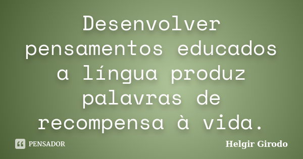 Desenvolver pensamentos educados a língua produz palavras de recompensa à vida.... Frase de Helgir Girodo.