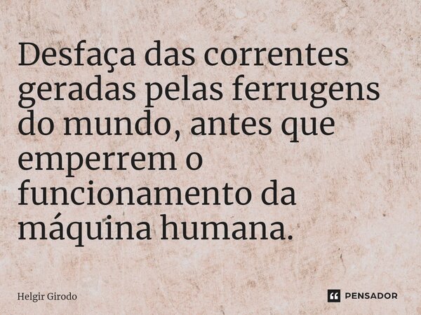 ⁠Desfaça das correntes geradas pelas ferrugens do mundo, antes que emperrem o funcionamento da máquina humana.... Frase de Helgir Girodo.