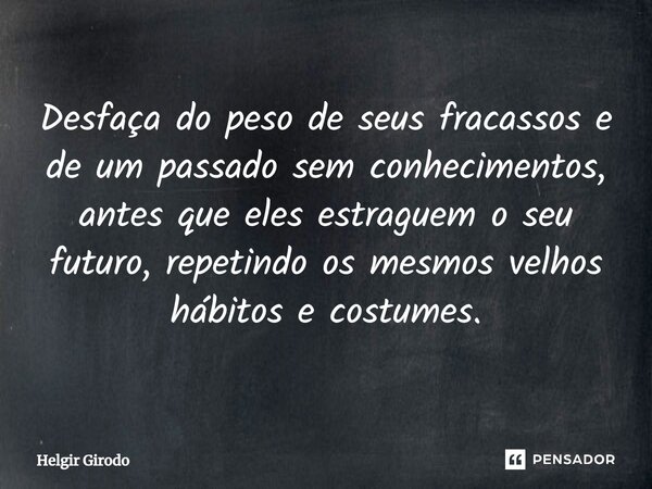 ⁠Desfaça do peso de seus fracassos e de um passado sem conhecimentos, antes que eles estraguem o seu futuro, repetindo os mesmos velhos hábitos e costumes.... Frase de Helgir Girodo.