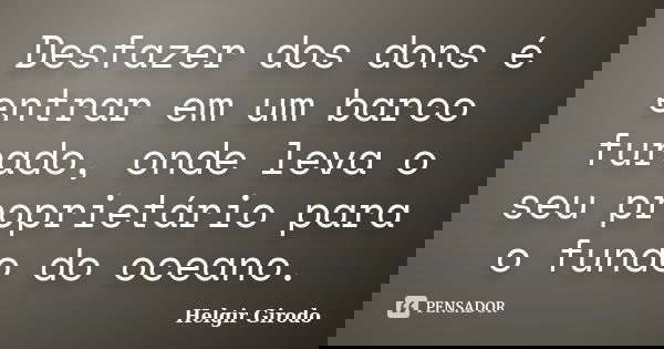 Desfazer dos dons é entrar em um barco furado, onde leva o seu proprietário para o fundo do oceano.... Frase de Helgir Girodo.
