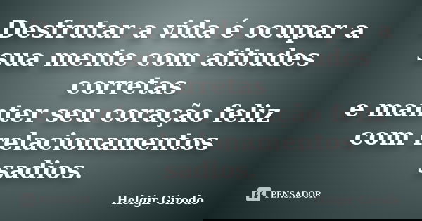 Desfrutar a vida é ocupar a sua mente com atitudes corretas e manter seu coração feliz com relacionamentos sadios.... Frase de Helgir Girodo.