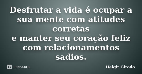 Desfrutar a vida é ocupar a sua mente com atitudes corretas e manter seu coração feliz com relacionamentos sadios.... Frase de Helgir Girodo.