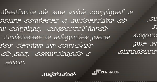 Desfrute da sua vida conjugal e procure conhecer a autoestima do seu cônjuge, compartilhando sempre tristezas e alegrias para que ambos tenham um convívio durad... Frase de Helgir Girodo.