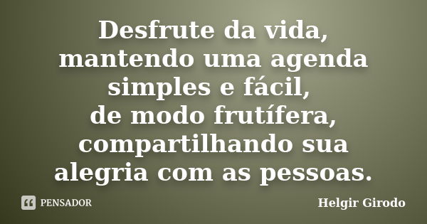 Desfrute da vida, mantendo uma agenda simples e fácil, de modo frutífera, compartilhando sua alegria com as pessoas.... Frase de Helgir Girodo.