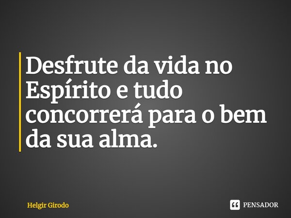 ⁠Desfrute da vida no Espírito e tudo concorrerá para o bem da sua alma.... Frase de Helgir Girodo.