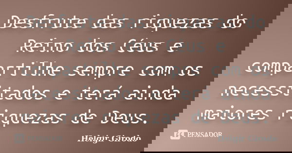 Desfrute das riquezas do Reino dos Céus e compartilhe sempre com os necessitados e terá ainda maiores riquezas de Deus.... Frase de Helgir Girodo.