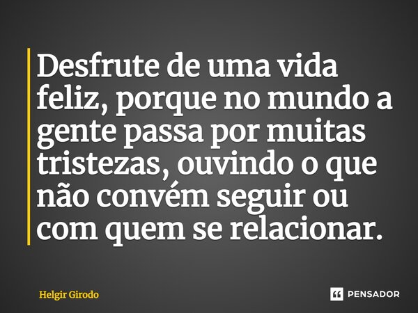 ⁠Desfrute de uma vida feliz, porque no mundo a gente passa por muitas tristezas, ouvindo o que não convém seguir ou com quem se relacionar.... Frase de Helgir Girodo.