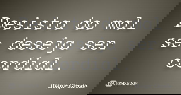 Desista do mal se deseja ser cordial.... Frase de Helgir Girodo.