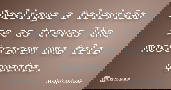 Desligue a televisão se as trevas lhe mostrarem uma tela quente.... Frase de Helgir Girodo.