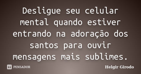 Desligue seu celular mental quando estiver entrando na adoração dos santos para ouvir mensagens mais sublimes.... Frase de Helgir Girodo.