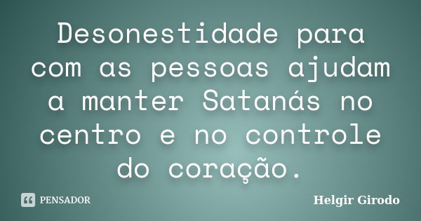 Desonestidade para com as pessoas ajudam a manter Satanás no centro e no controle do coração.... Frase de Helgir Girodo.