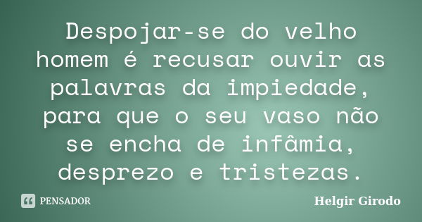 Despojar-se do velho homem é recusar ouvir as palavras da impiedade, para que o seu vaso não se encha de infâmia, desprezo e tristezas.... Frase de Helgir girodo.