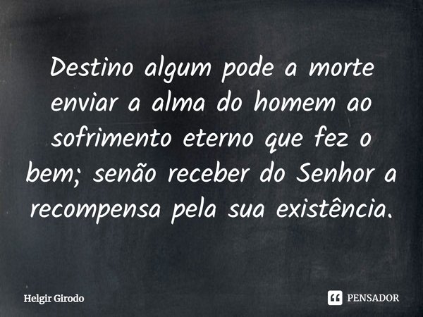Destino algum pode a morte enviar a alma do homem ao sofrimento eterno que fez o bem⁠; senão receber do Senhor a recompensa pela sua existência.... Frase de Helgir Girodo.