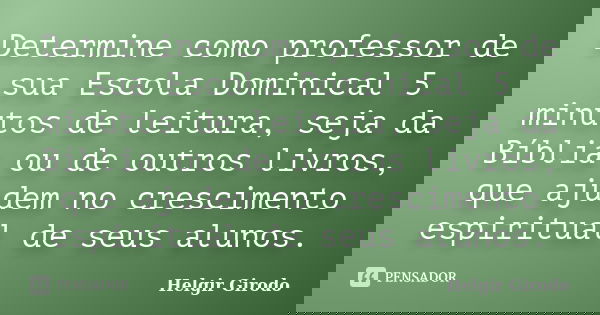 Determine como professor de sua Escola Dominical 5 minutos de leitura, seja da Bíblia ou de outros livros, que ajudem no crescimento espiritual de seus alunos.... Frase de Helgir Girodo.