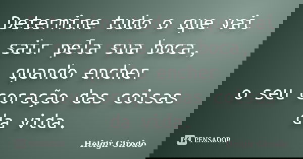 Determine tudo o que vai sair pela sua boca, quando encher o seu coração das coisas da vida.... Frase de Helgir Girodo.