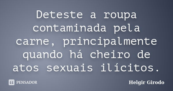 Deteste a roupa contaminada pela carne, principalmente quando há cheiro de atos sexuais ilícitos.... Frase de Helgir Girodo.