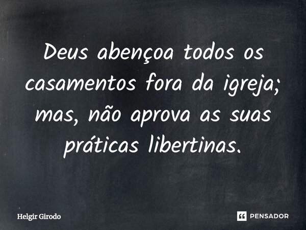 ⁠Deus abençoa todos os casamentos fora da igreja; mas, não aprova as suas práticas libertinas.... Frase de Helgir Girodo.