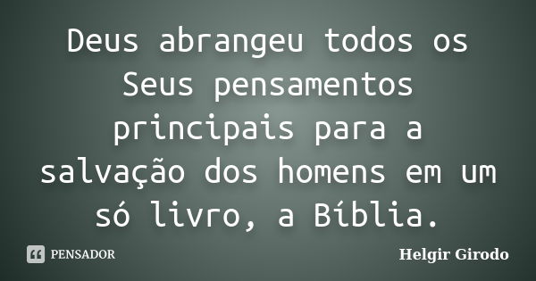 Deus abrangeu todos os Seus pensamentos principais para a salvação dos homens em um só livro, a Bíblia.... Frase de Helgir Girodo.