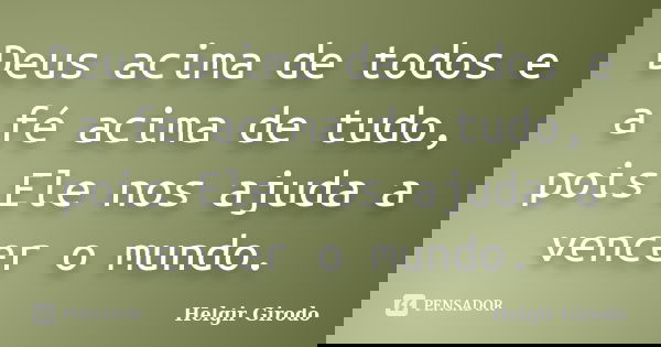 Deus acima de todos e a fé acima de tudo, pois Ele nos ajuda a vencer o mundo.... Frase de Helgir Girodo.