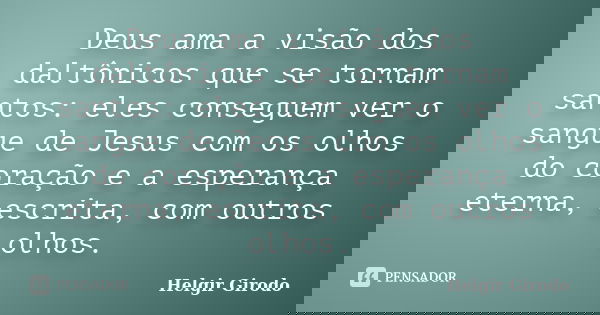 Deus ama a visão dos daltônicos que se tornam santos: eles conseguem ver o sangue de Jesus com os olhos do coração e a esperança eterna, escrita, com outros olh... Frase de Helgir Girodo.